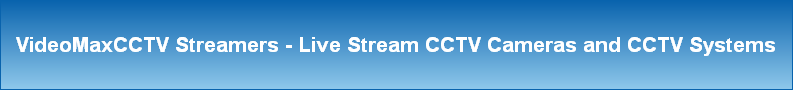 VideoMaxCCTV Streamers - Live Stream CCTV Cameras and CCTV Systems